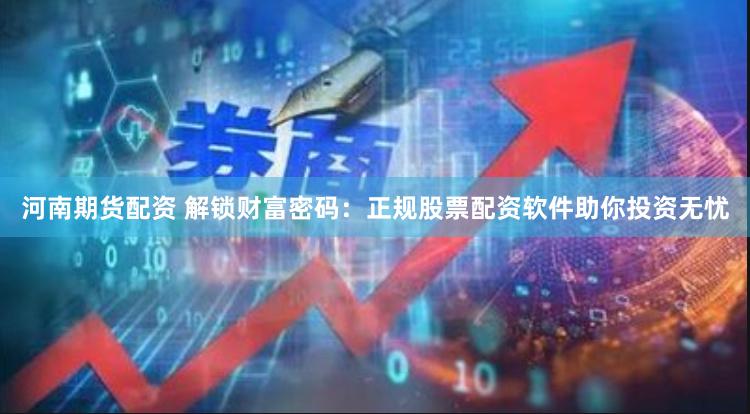 河南期货配资 解锁财富密码：正规股票配资软件助你投资无忧