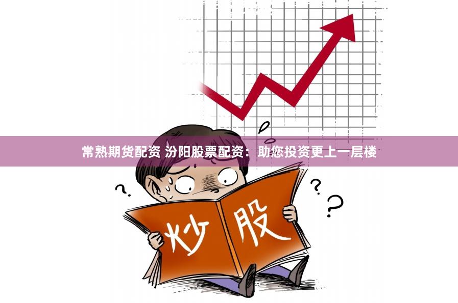 常熟期货配资 汾阳股票配资：助您投资更上一层楼