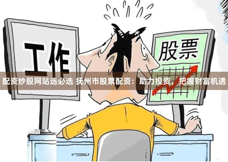 配资炒股网站选必选 抚州市股票配资：助力投资，把握财富机遇