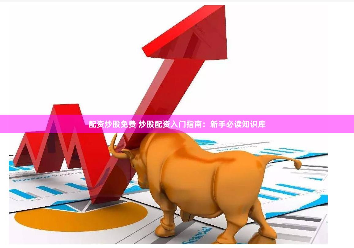 配资炒股免费 炒股配资入门指南：新手必读知识库