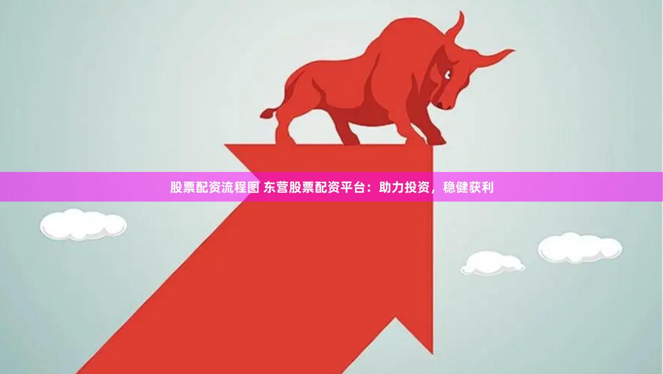 股票配资流程图 东营股票配资平台：助力投资，稳健获利