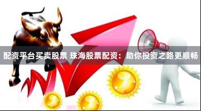 配资平台买卖股票 珠海股票配资：助你投资之路更顺畅