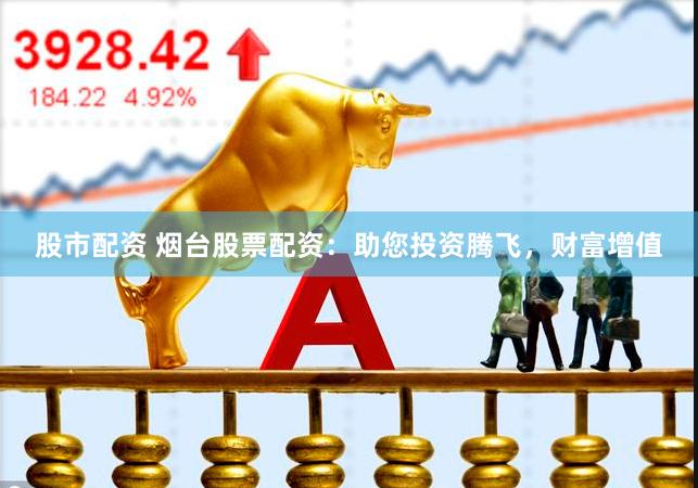 股市配资 烟台股票配资：助您投资腾飞，财富增值