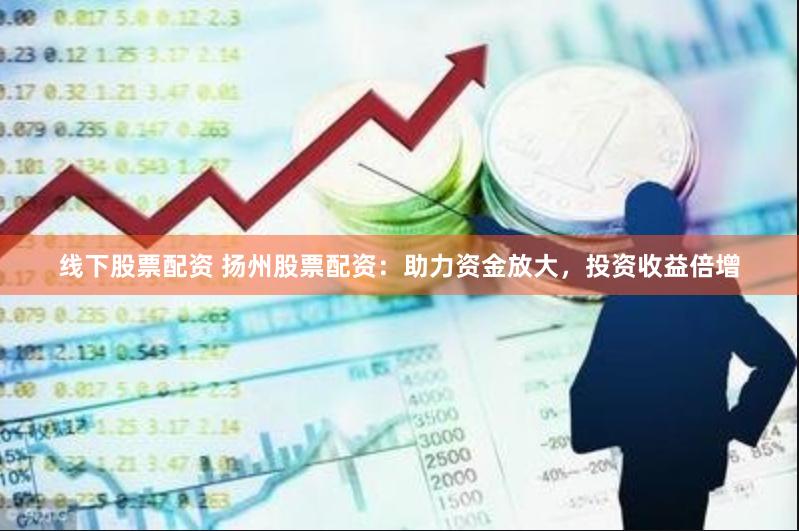 线下股票配资 扬州股票配资：助力资金放大，投资收益倍增