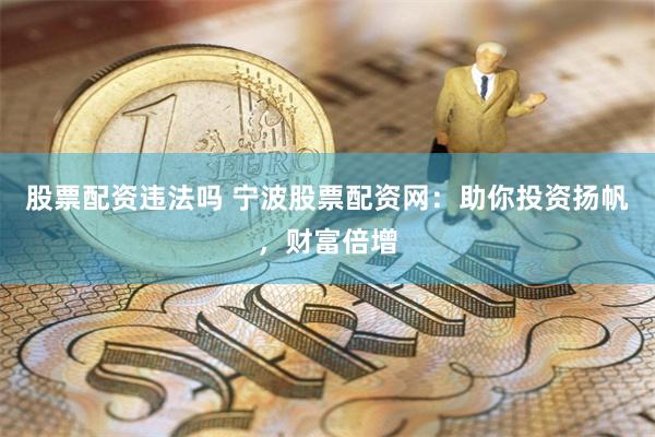 股票配资违法吗 宁波股票配资网：助你投资扬帆，财富倍增