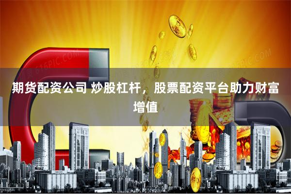 期货配资公司 炒股杠杆，股票配资平台助力财富增值