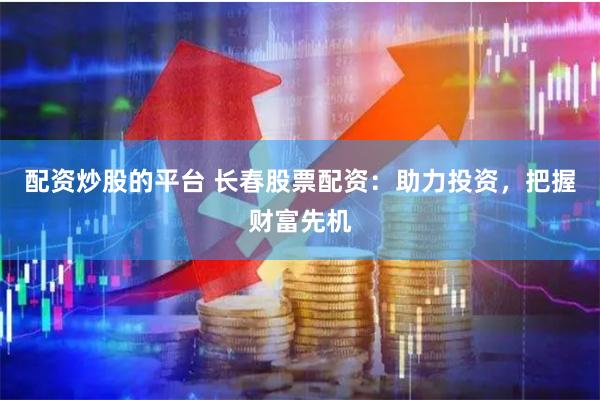 配资炒股的平台 长春股票配资：助力投资，把握财富先机