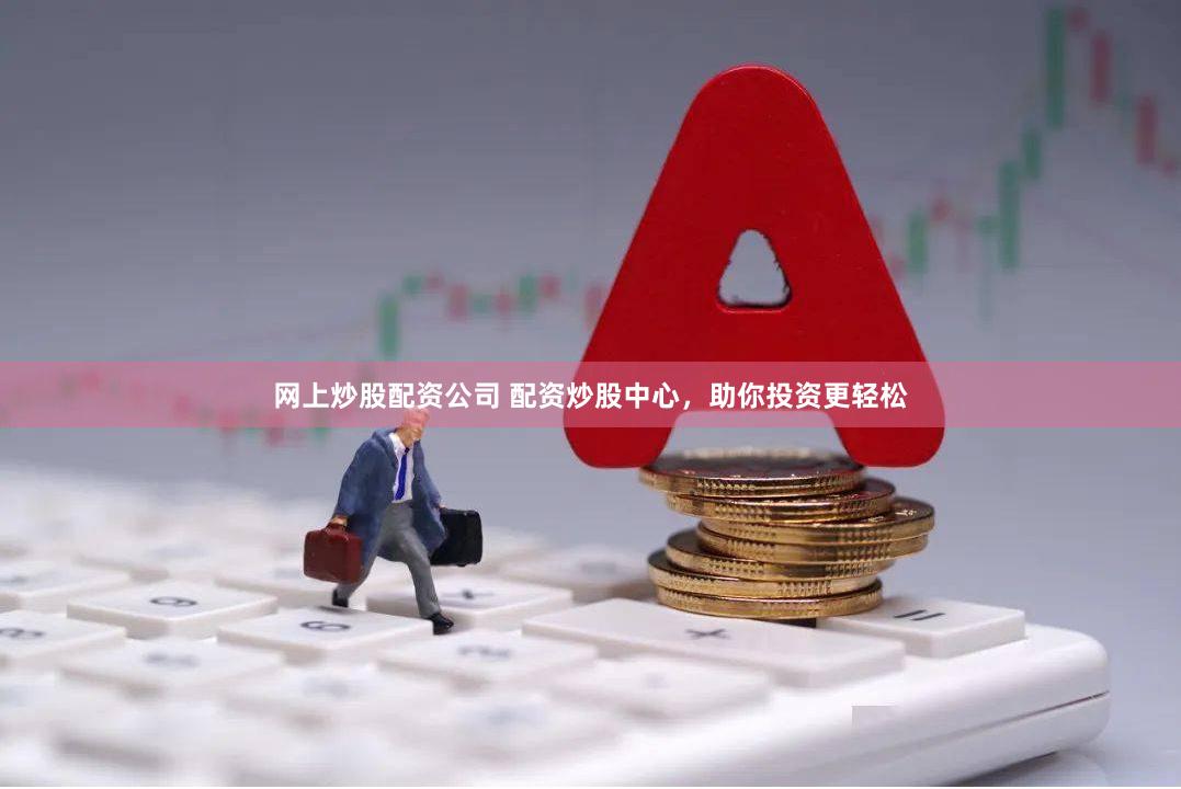 网上炒股配资公司 配资炒股中心，助你投资更轻松