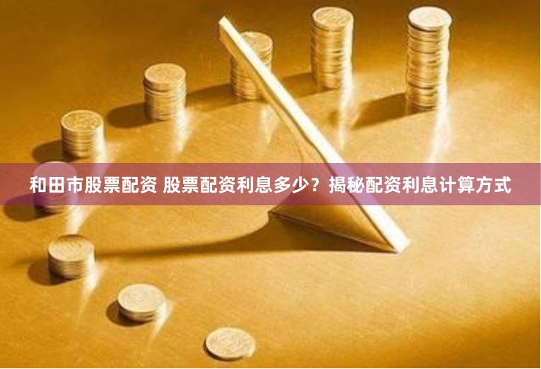 和田市股票配资 股票配资利息多少？揭秘配资利息计算方式