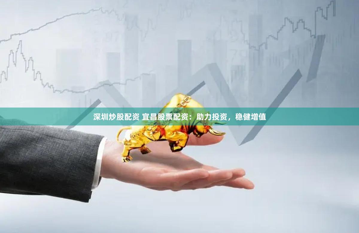 深圳炒股配资 宜昌股票配资：助力投资，稳健增值