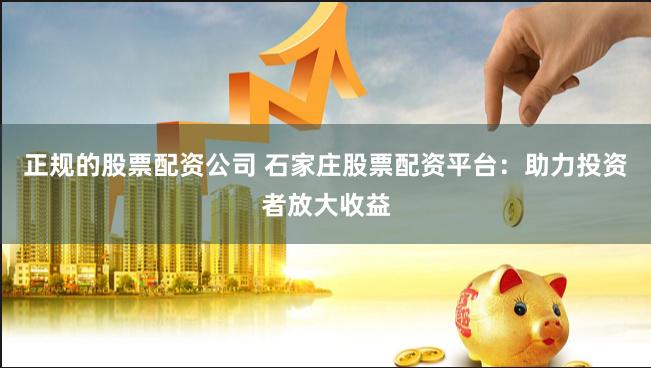 正规的股票配资公司 石家庄股票配资平台：助力投资者放大收益