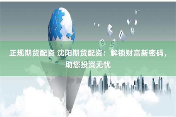 正规期货配资 沈阳期货配资：解锁财富新密码，助您投资无忧