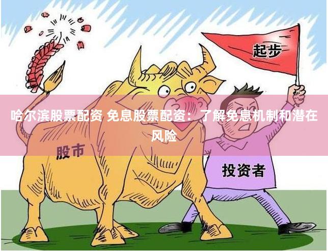 哈尔滨股票配资 免息股票配资：了解免息机制和潜在风险