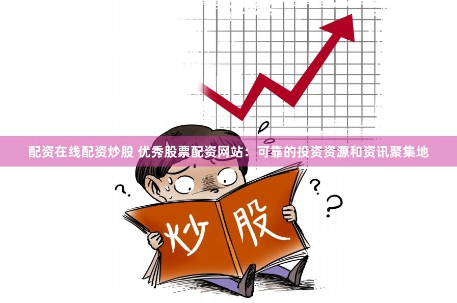 配资在线配资炒股 优秀股票配资网站：可靠的投资资源和资讯聚集地