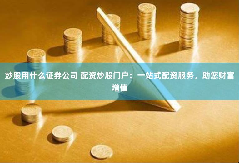 炒股用什么证券公司 配资炒股门户：一站式配资服务，助您财富增值