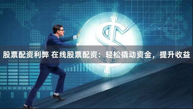 股票配资利弊 在线股票配资：轻松撬动资金，提升收益