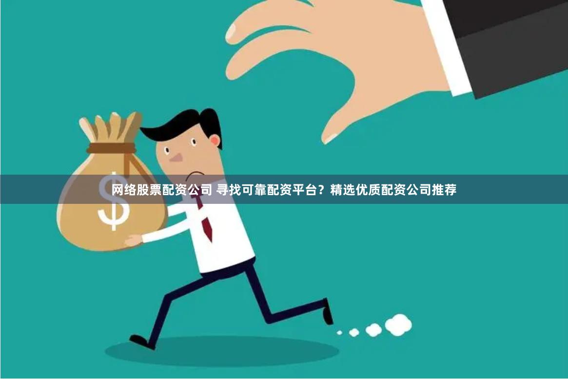 网络股票配资公司 寻找可靠配资平台？精选优质配资公司推荐
