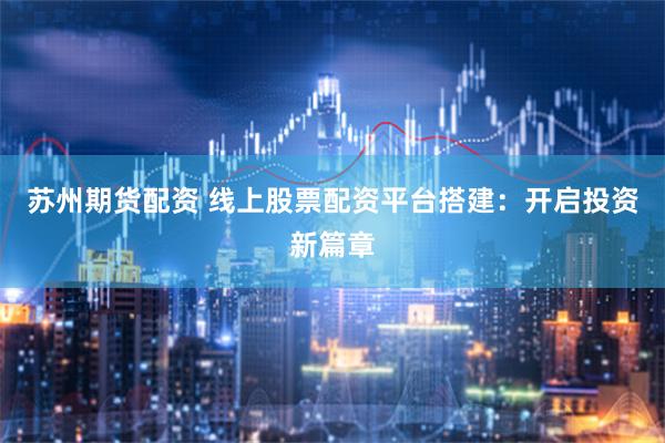 苏州期货配资 线上股票配资平台搭建：开启投资新篇章