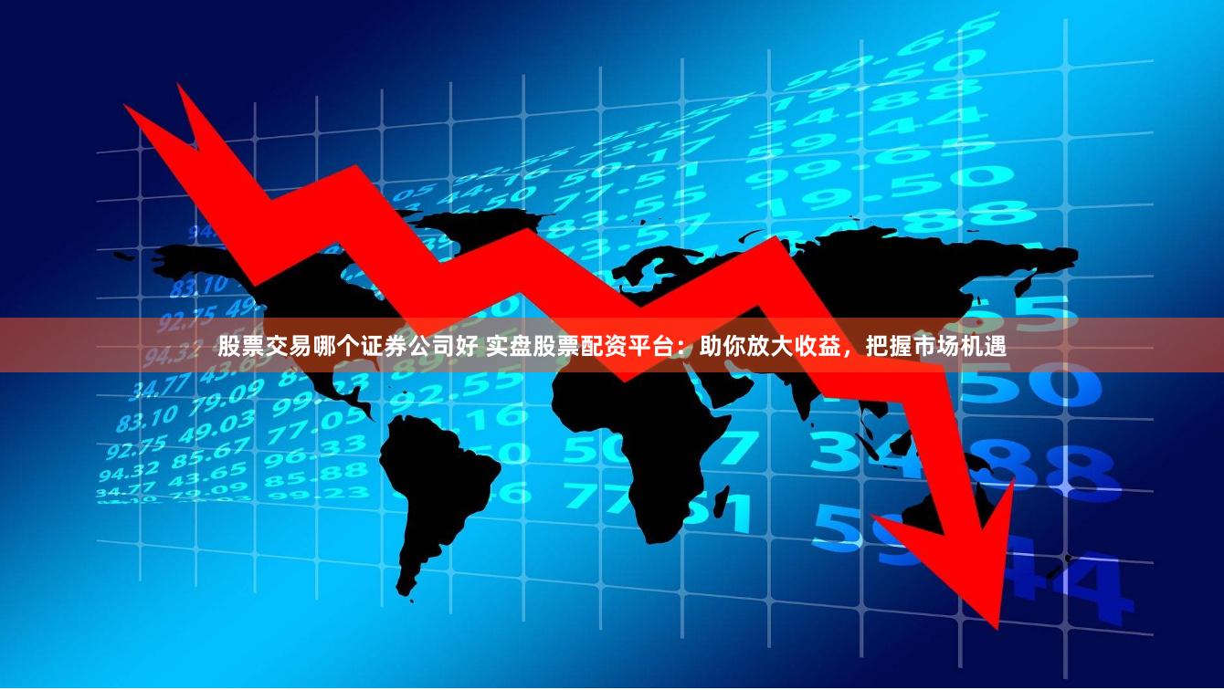 股票交易哪个证券公司好 实盘股票配资平台：助你放大收益，把握市场机遇
