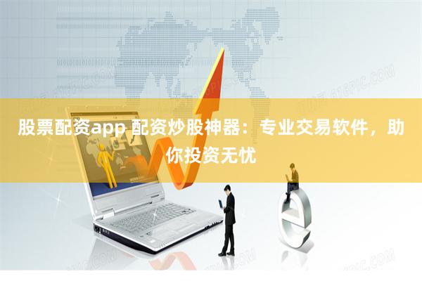 股票配资app 配资炒股神器：专业交易软件，助你投资无忧