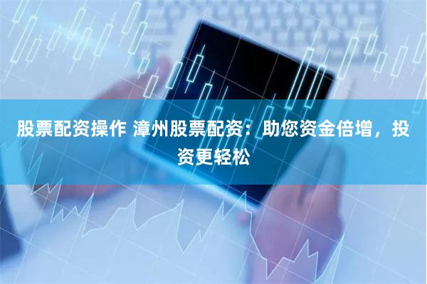 股票配资操作 漳州股票配资：助您资金倍增，投资更轻松