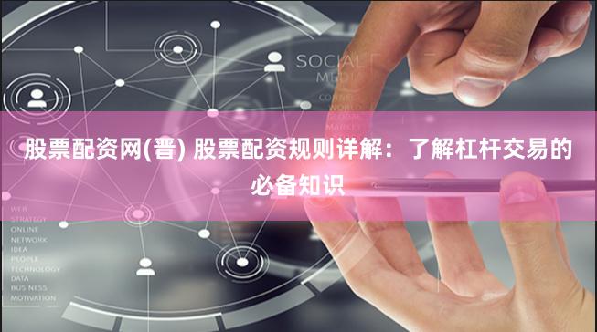 股票配资网(晋) 股票配资规则详解：了解杠杆交易的必备知识