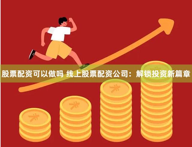 股票配资可以做吗 线上股票配资公司：解锁投资新篇章
