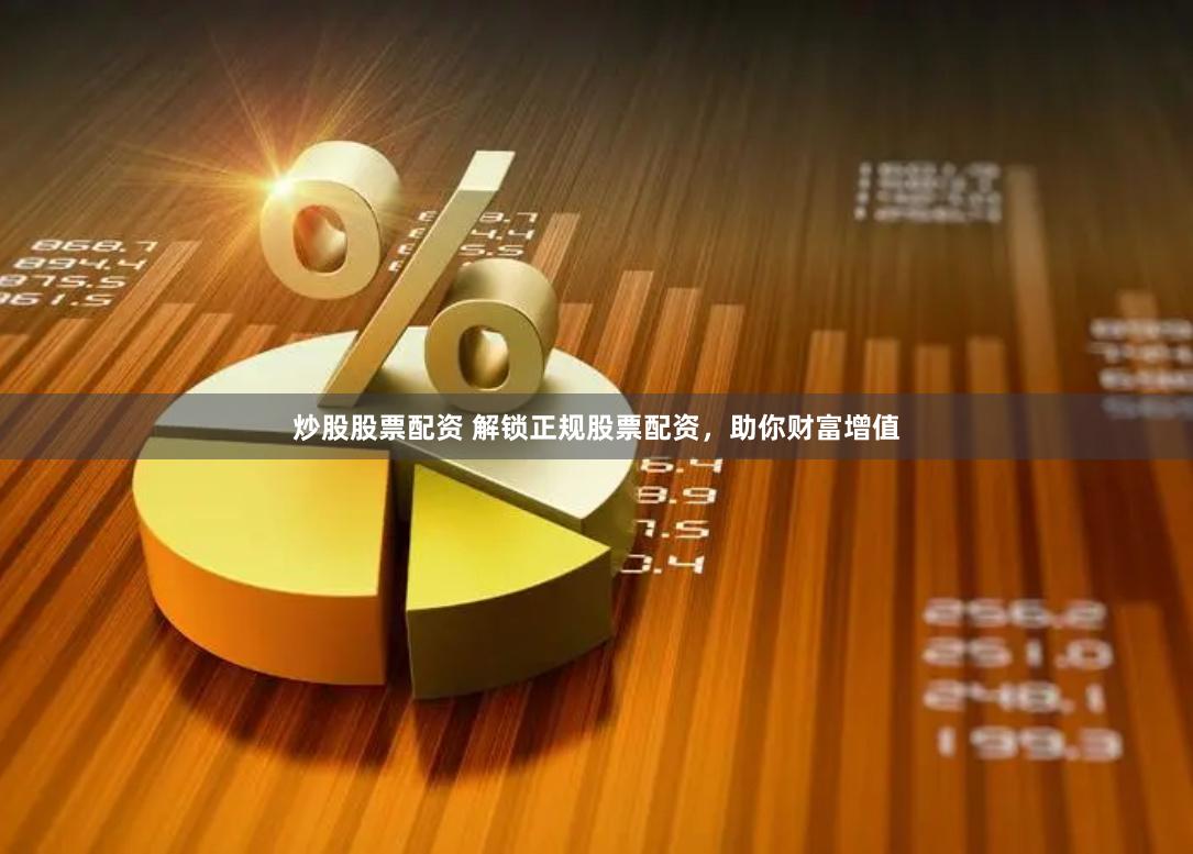炒股股票配资 解锁正规股票配资，助你财富增值