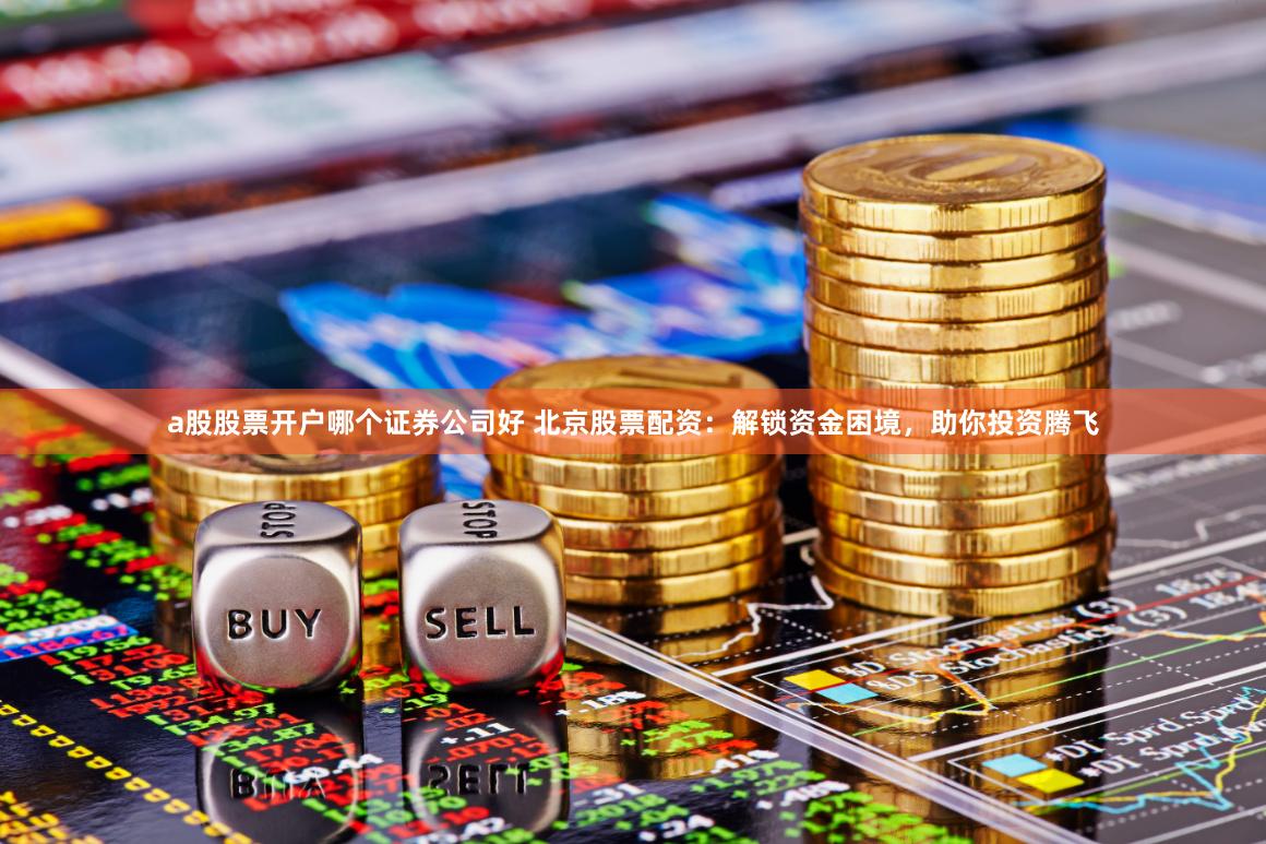 a股股票开户哪个证券公司好 北京股票配资：解锁资金困境，助你投资腾飞
