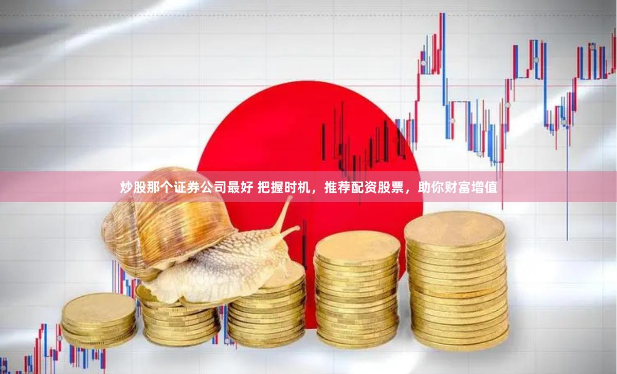 炒股那个证券公司最好 把握时机，推荐配资股票，助你财富增值