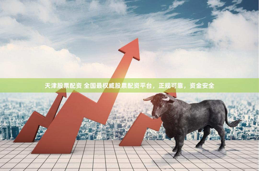 天津股票配资 全国最权威股票配资平台，正规可靠，资金安全