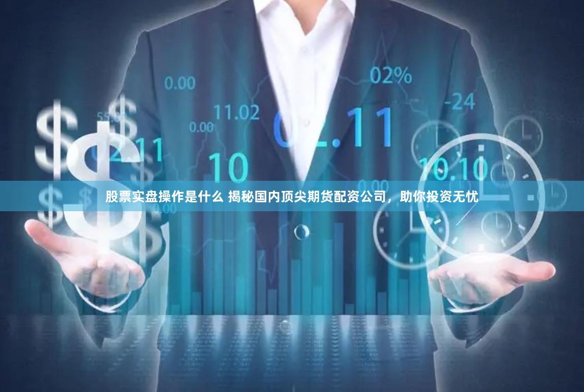 股票实盘操作是什么 揭秘国内顶尖期货配资公司，助你投资无忧
