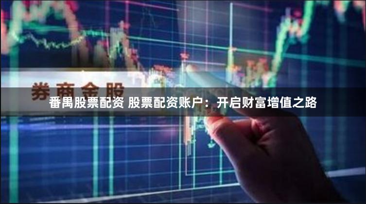 番禺股票配资 股票配资账户：开启财富增值之路