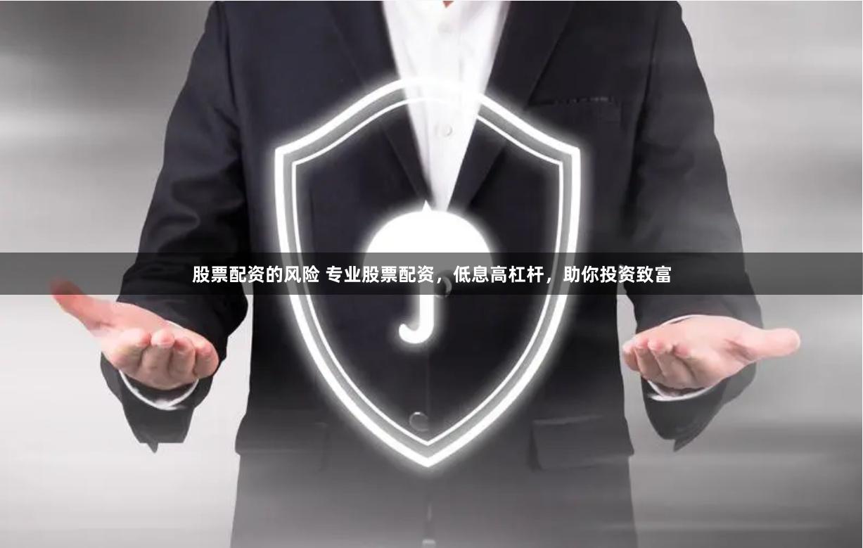 股票配资的风险 专业股票配资，低息高杠杆，助你投资致富