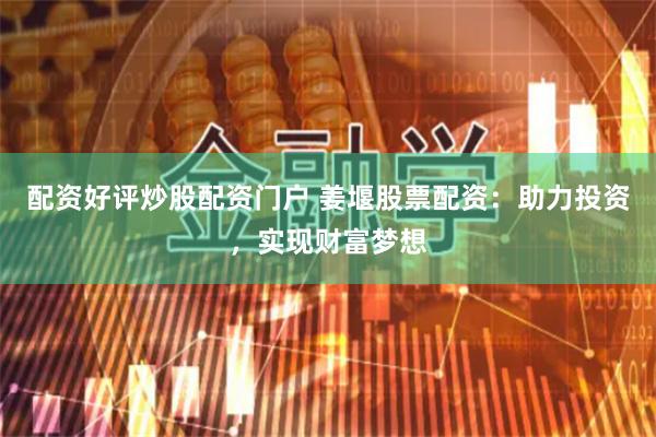 配资好评炒股配资门户 姜堰股票配资：助力投资，实现财富梦想