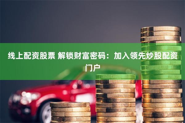 线上配资股票 解锁财富密码：加入领先炒股配资门户