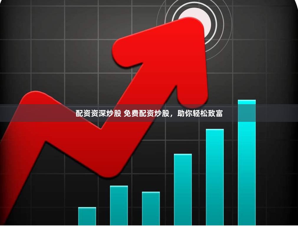 配资资深炒股 免费配资炒股，助你轻松致富