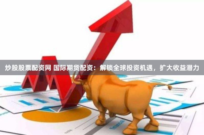 炒股股票配资网 国际期货配资：解锁全球投资机遇，扩大收益潜力