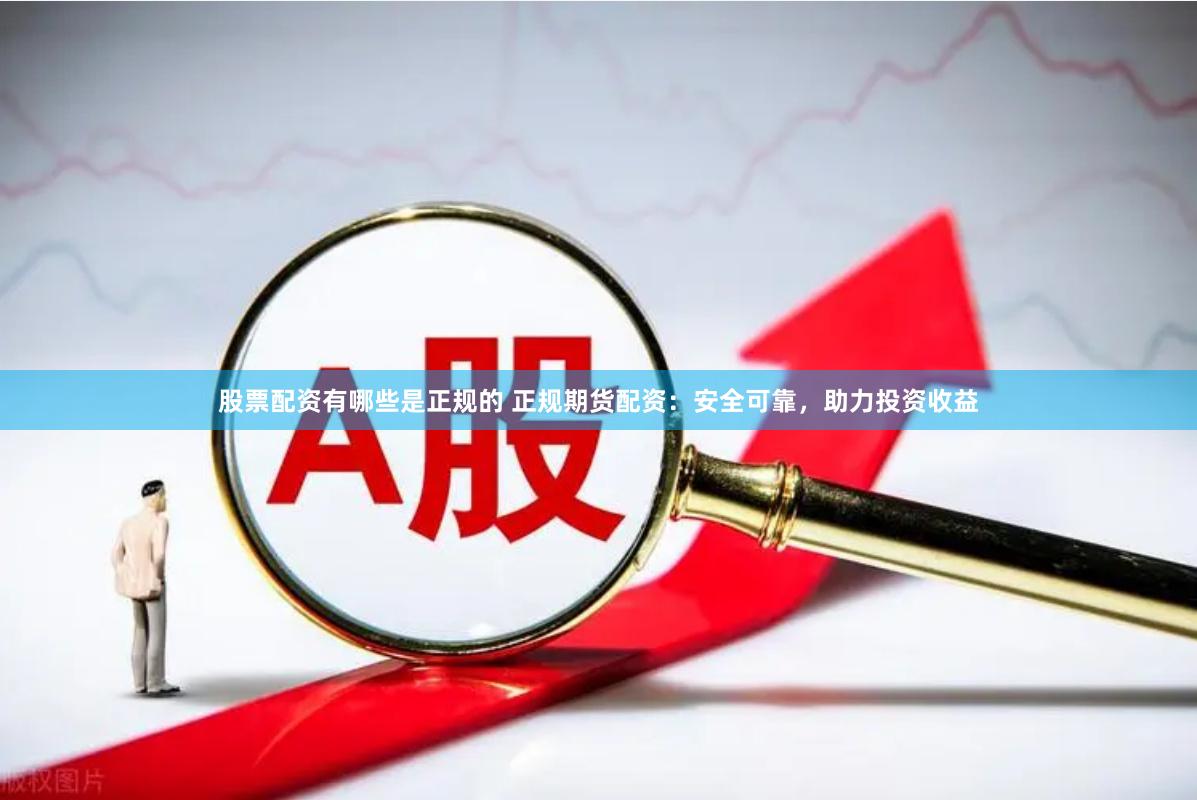 股票配资有哪些是正规的 正规期货配资：安全可靠，助力投资收益