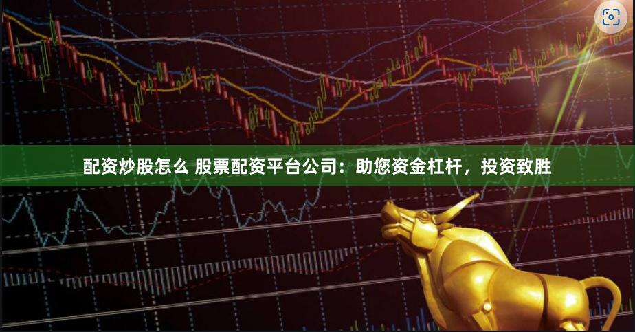 配资炒股怎么 股票配资平台公司：助您资金杠杆，投资致胜