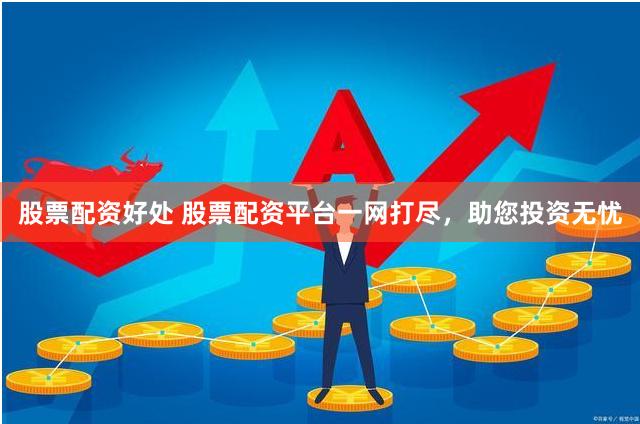 股票配资好处 股票配资平台一网打尽，助您投资无忧