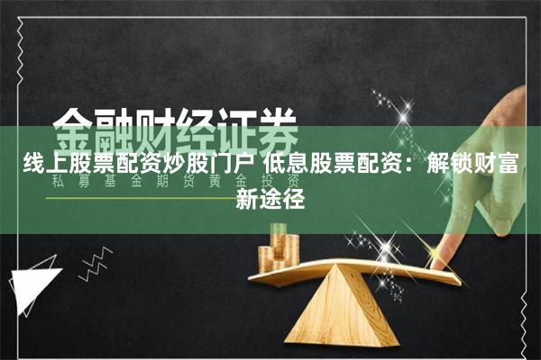 线上股票配资炒股门户 低息股票配资：解锁财富新途径