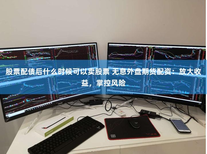 股票配债后什么时候可以卖股票 无息外盘期货配资：放大收益，掌控风险