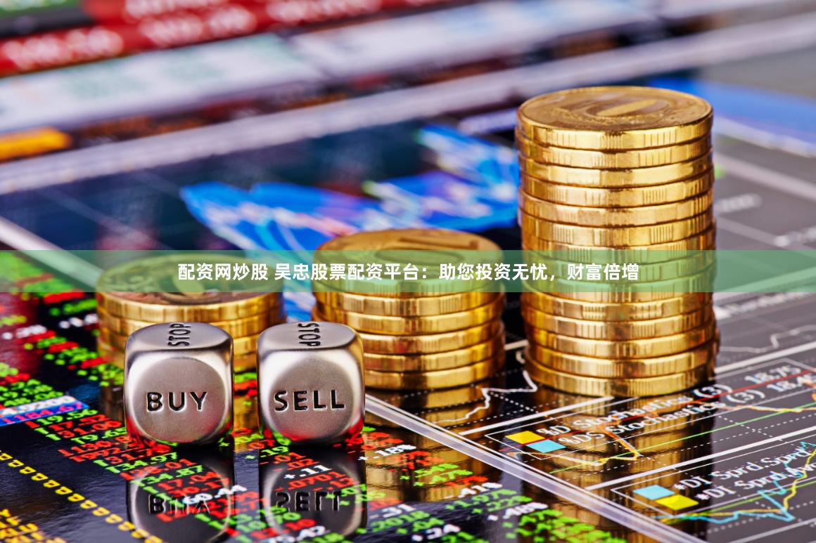 配资网炒股 吴忠股票配资平台：助您投资无忧，财富倍增