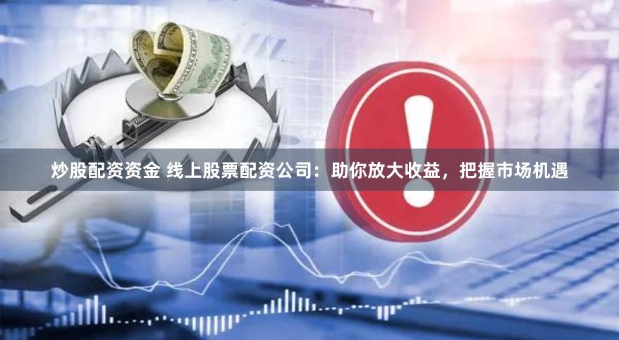 炒股配资资金 线上股票配资公司：助你放大收益，把握市场机遇