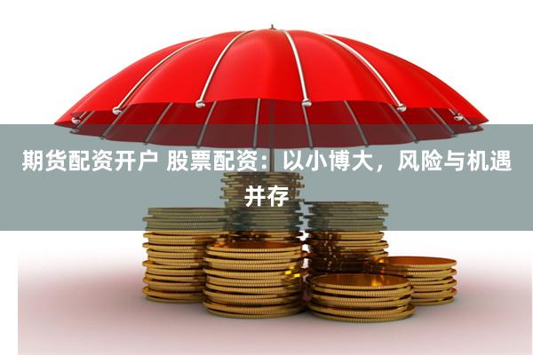 期货配资开户 股票配资：以小博大，风险与机遇并存