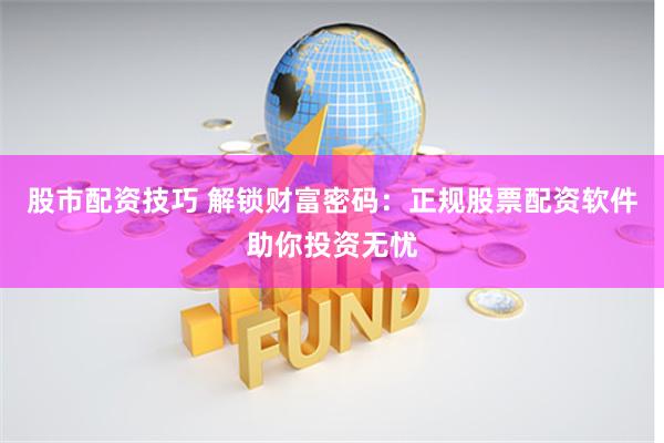 股市配资技巧 解锁财富密码：正规股票配资软件助你投资无忧