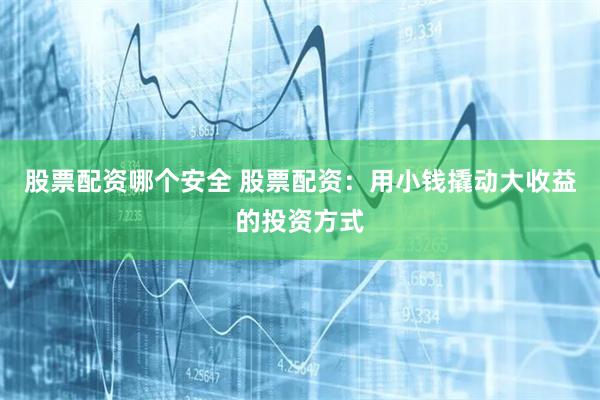 股票配资哪个安全 股票配资：用小钱撬动大收益的投资方式