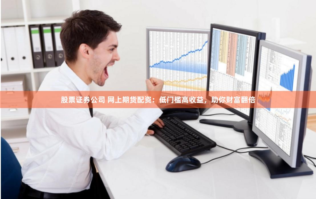 股票证券公司 网上期货配资：低门槛高收益，助你财富翻倍