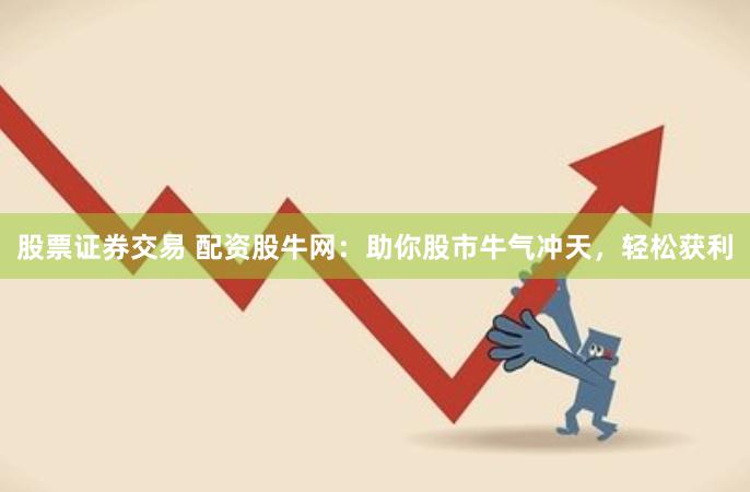 股票证券交易 配资股牛网：助你股市牛气冲天，轻松获利